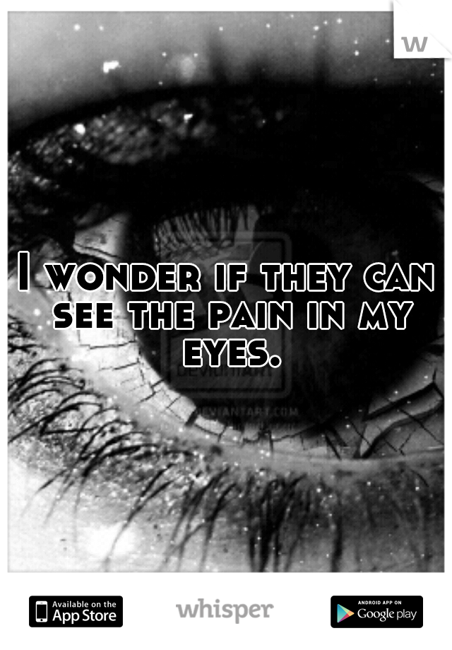 I wonder if they can see the pain in my eyes.