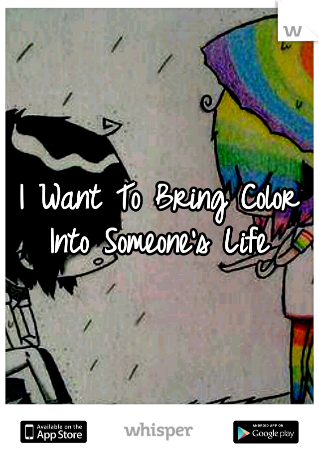 I Want To Bring Color Into Someone's Life 