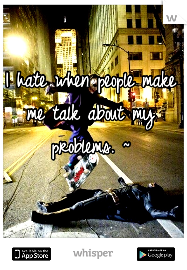 I hate when people make me talk about my problems. ~