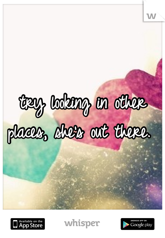 try looking in other places, she's out there. 