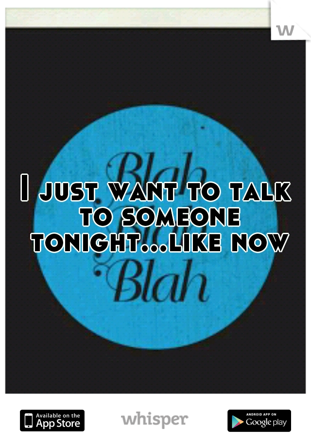 I just want to talk to someone tonight...like now
