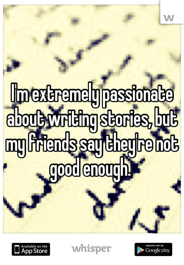 I'm extremely passionate about writing stories, but my friends say they're not good enough. 