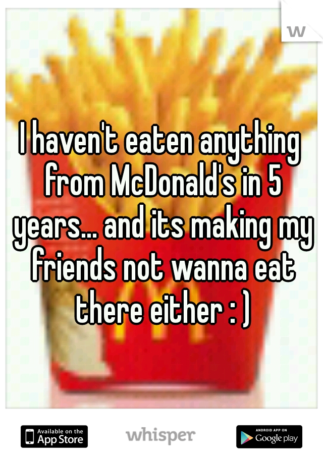 I haven't eaten anything from McDonald's in 5 years... and its making my friends not wanna eat there either : )