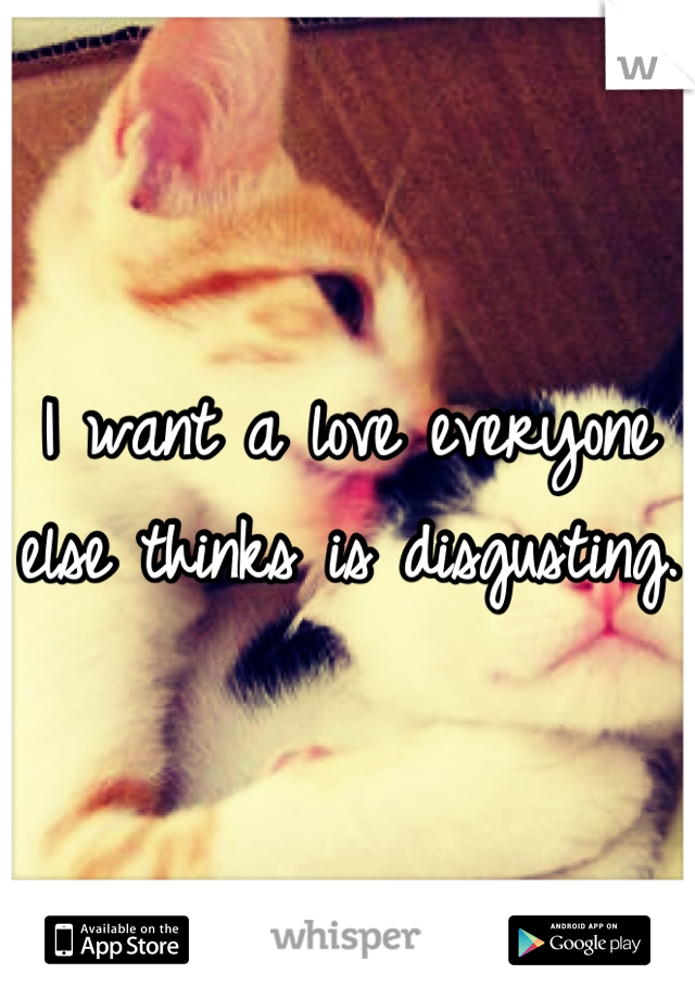I want a love everyone else thinks is disgusting. 