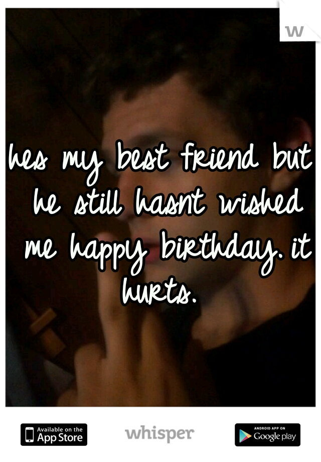 hes my best friend but he still hasnt wished me happy birthday.
it hurts. 