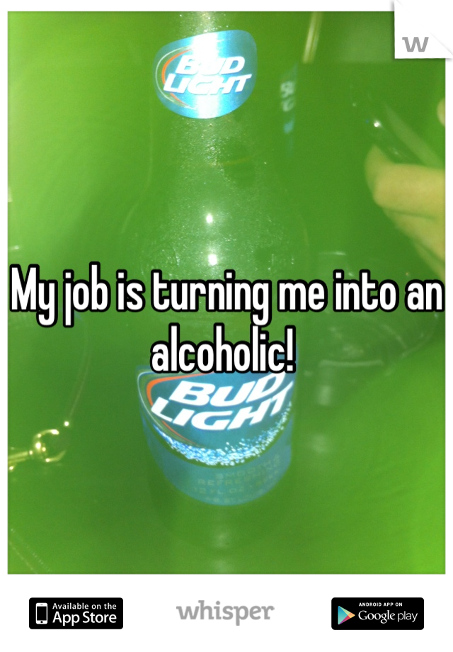 My job is turning me into an alcoholic! 