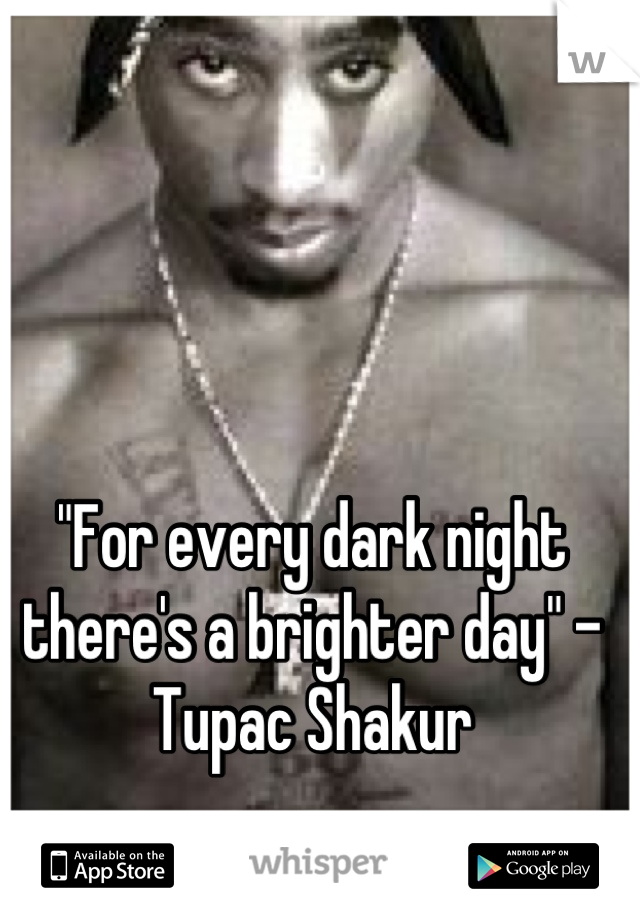 "For every dark night there's a brighter day" -Tupac Shakur