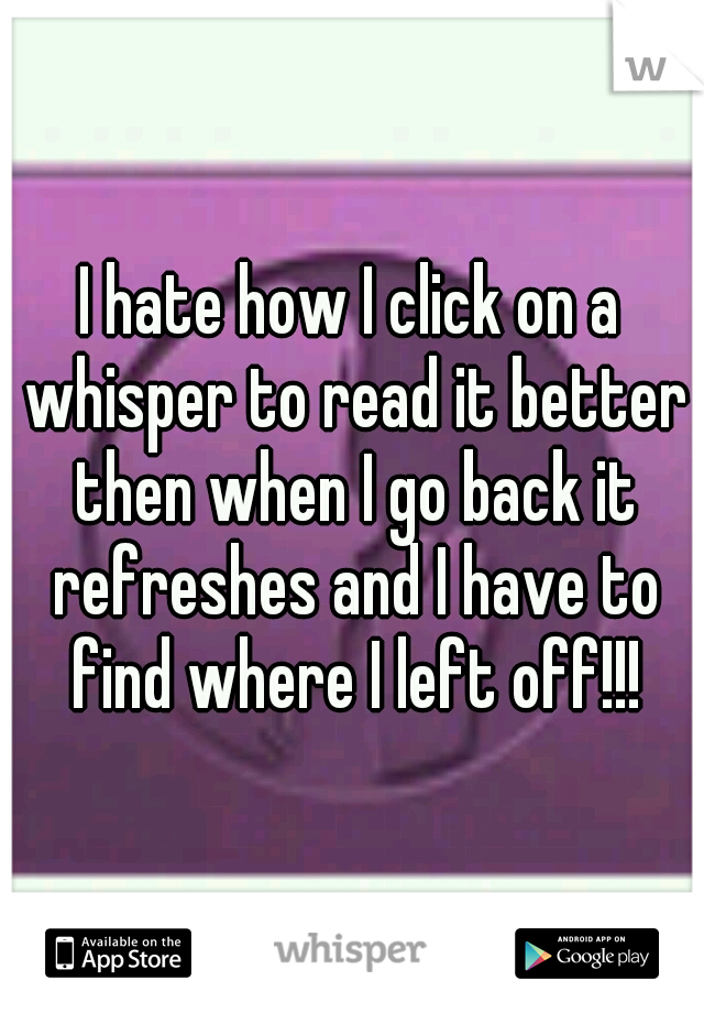 I hate how I click on a whisper to read it better then when I go back it refreshes and I have to find where I left off!!!