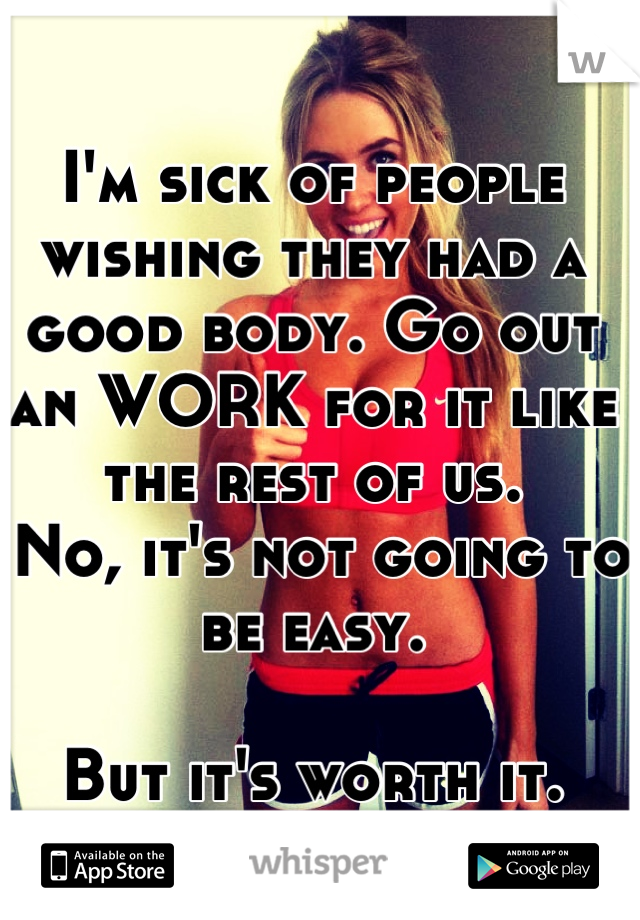 I'm sick of people wishing they had a good body. Go out an WORK for it like the rest of us.
 No, it's not going to be easy. 

But it's worth it.
