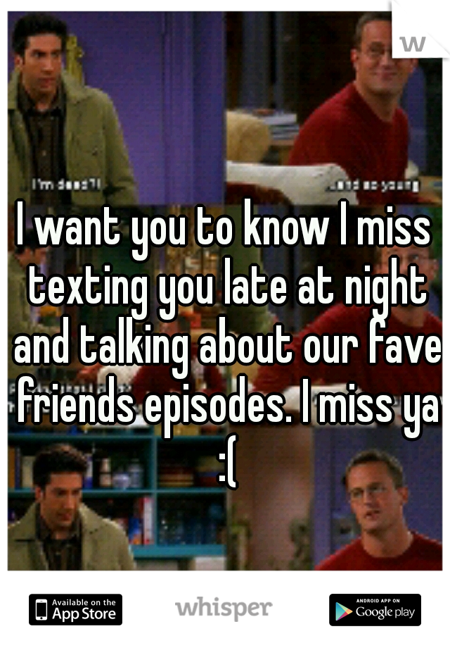 I want you to know I miss texting you late at night and talking about our fave friends episodes. I miss ya :(