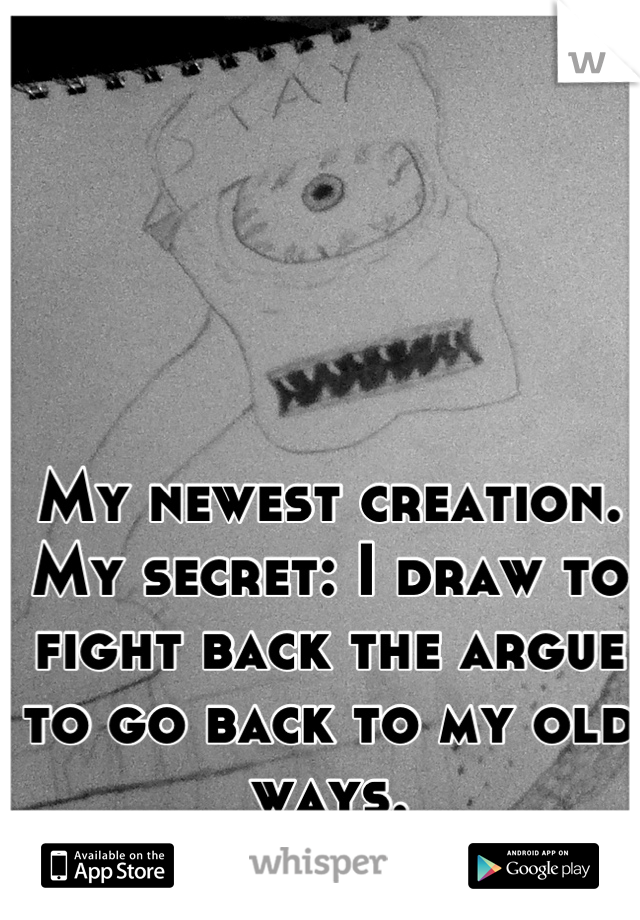 My newest creation. My secret: I draw to fight back the argue to go back to my old ways.