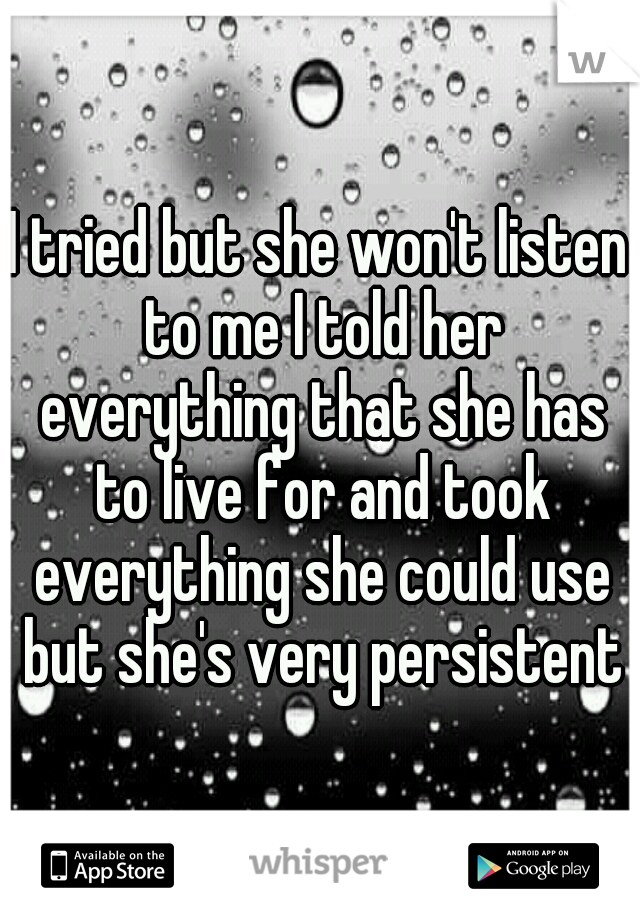 I tried but she won't listen to me I told her everything that she has to live for and took everything she could use but she's very persistent