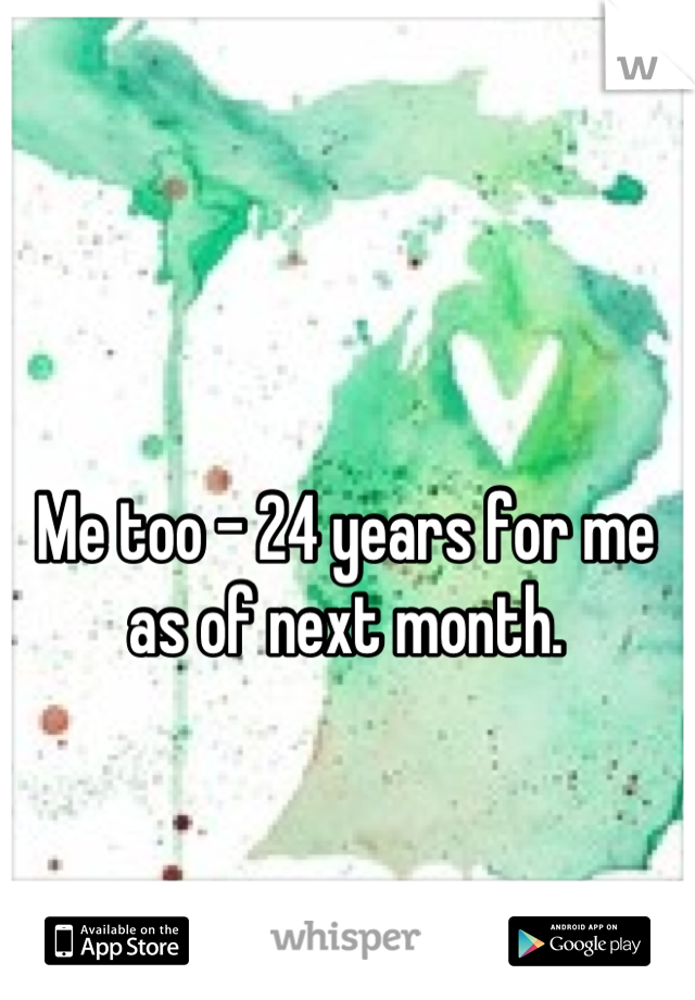 Me too - 24 years for me as of next month.