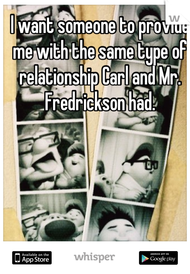 I want someone to provide me with the same type of relationship Carl and Mr. Fredrickson had.