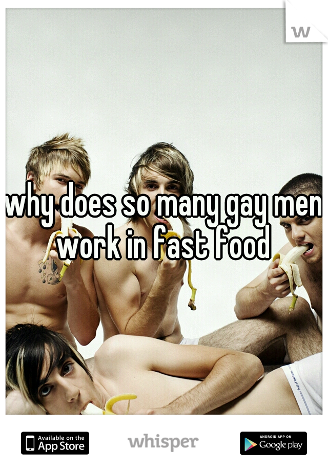 why does so many gay men work in fast food 