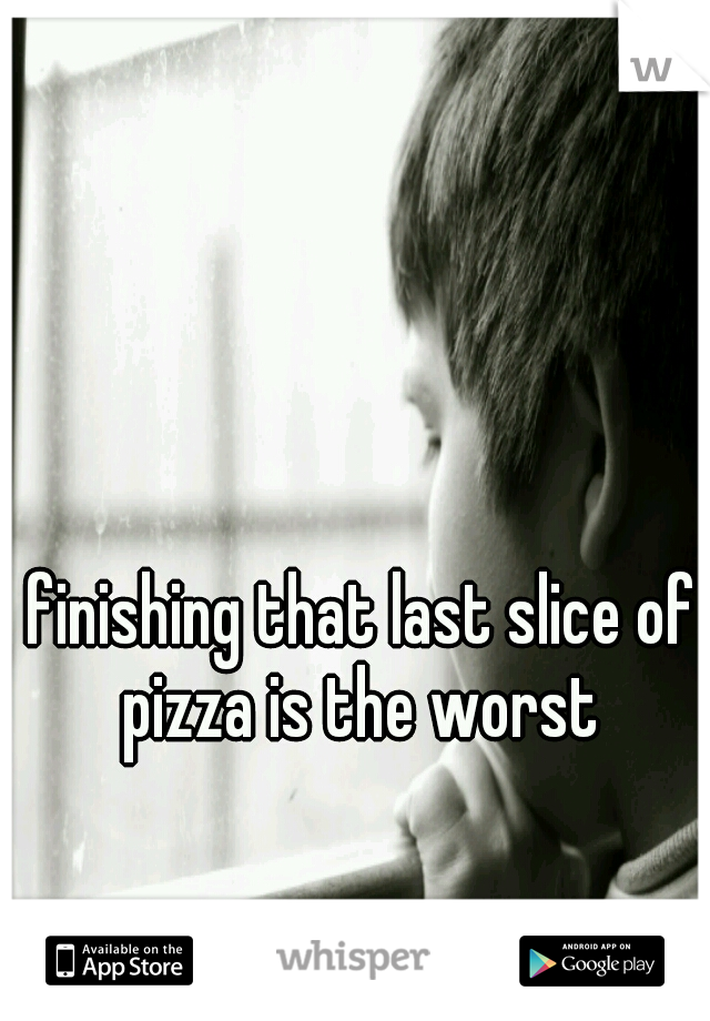 finishing that last slice of pizza is the worst 