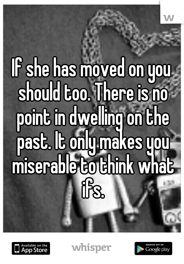 If she has moved on you should too. There is no point in dwelling on the past. It only makes you miserable to think what ifs.