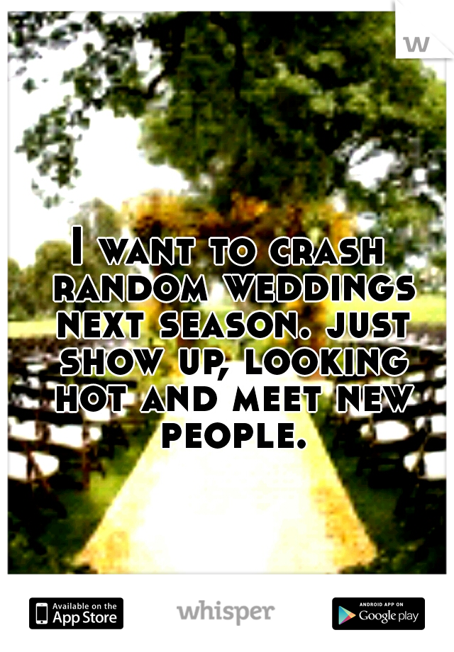 I want to crash random weddings next season. just show up, looking hot and meet new people.
