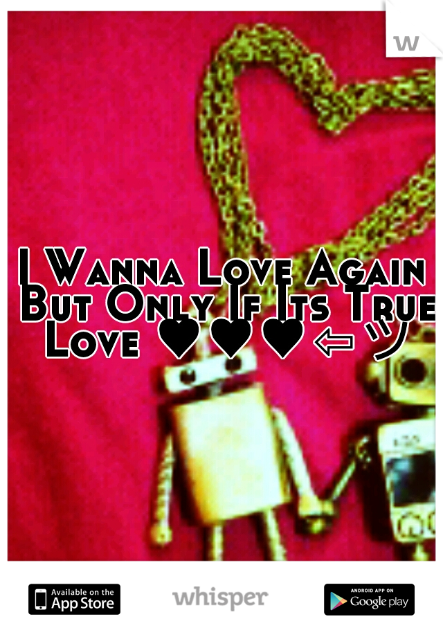 I Wanna Love Again But Only If Its True Love ♥♥♥⇦ツ
