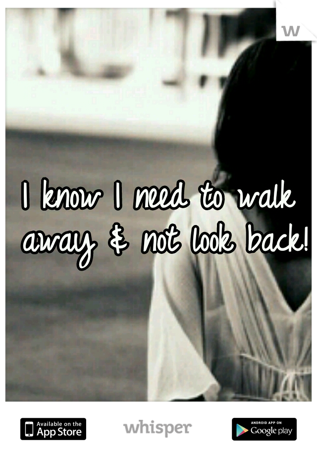 I know I need to walk away & not look back! 