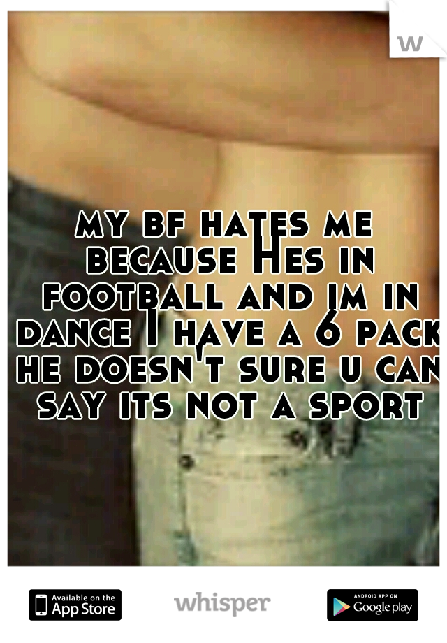 my bf hates me because Hes in football and im in dance I have a 6 pack he doesn't sure u can say its not a sport