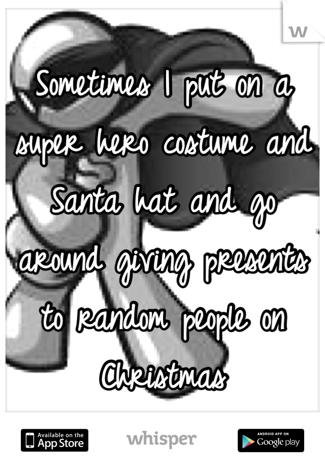 Sometimes I put on a super hero costume and Santa hat and go around giving presents to random people on Christmas