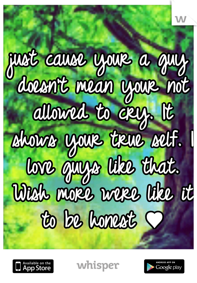 just cause your a guy doesn't mean your not allowed to cry. It shows your true self. I love guys like that. Wish more were like it to be honest ♥