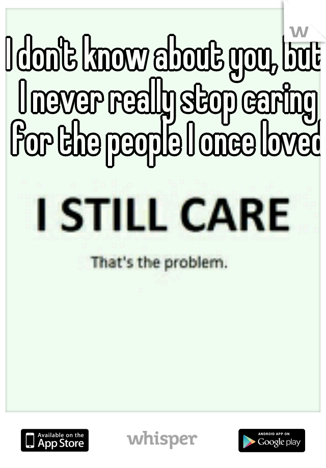 I don't know about you, but I never really stop caring for the people I once loved.