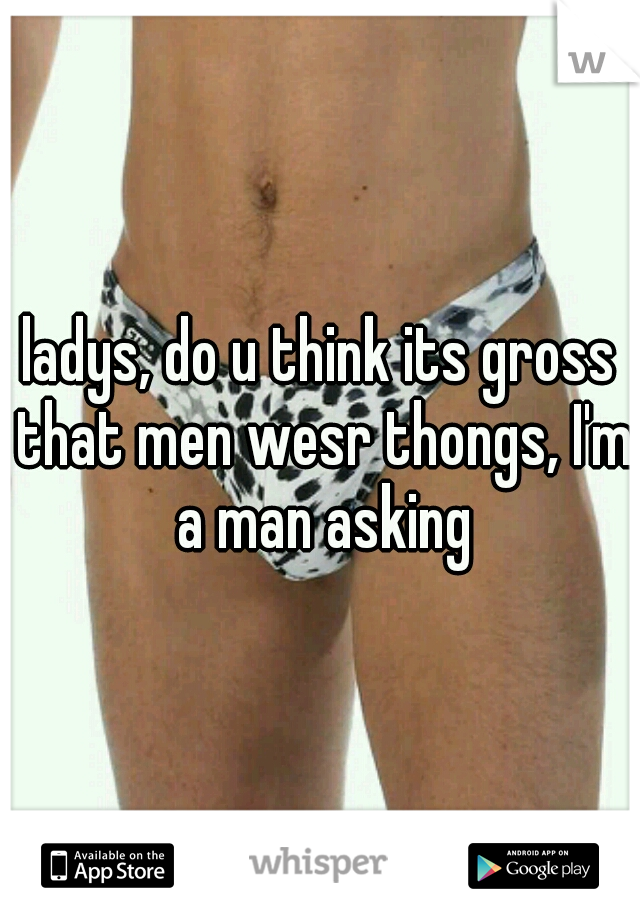 ladys, do u think its gross that men wesr thongs, I'm a man asking