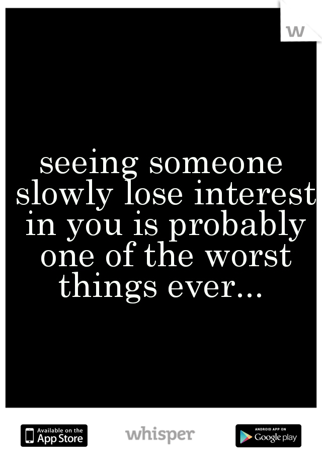 seeing someone slowly lose interest in you is probably one of the worst things ever... 