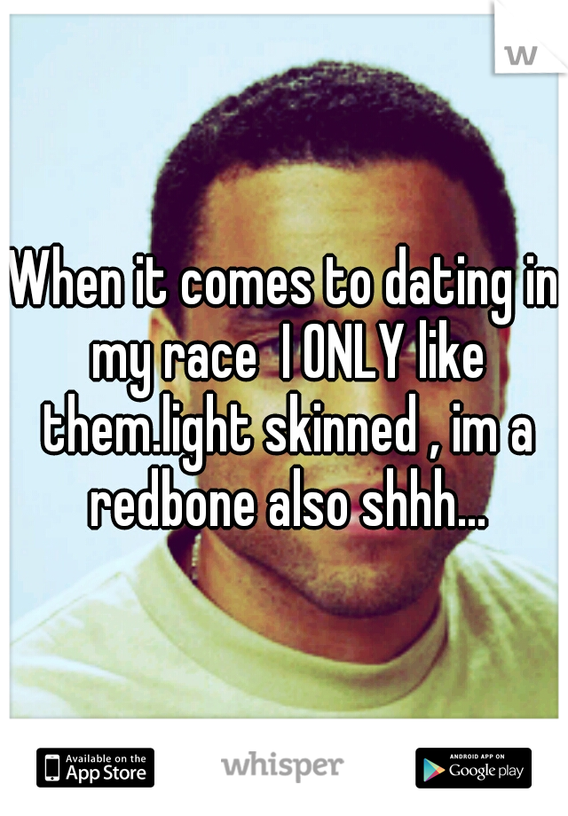 When it comes to dating in my race  I ONLY like them.light skinned , im a redbone also shhh...
