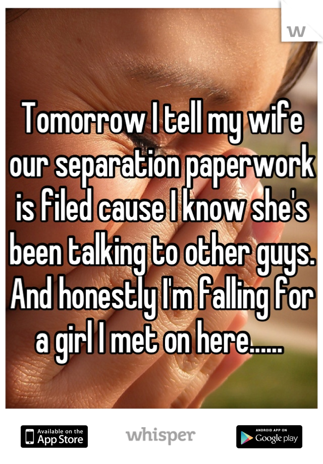 Tomorrow I tell my wife our separation paperwork is filed cause I know she's been talking to other guys. And honestly I'm falling for a girl I met on here...... 