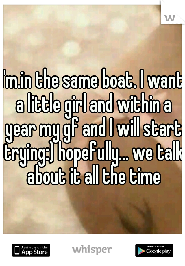 I'm.in the same boat. I want a little girl and within a year my gf and I will start trying:) hopefully... we talk about it all the time