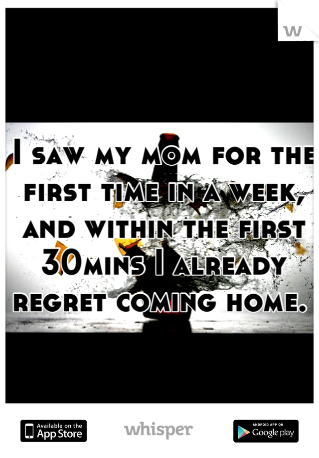 I saw my mom for the first time in a week, and within the first 30mins I already regret coming home. 