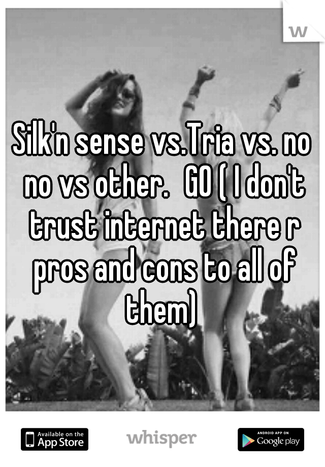 Silk'n sense vs.Tria vs. no no vs other.
GO ( I don't trust internet there r pros and cons to all of them) 