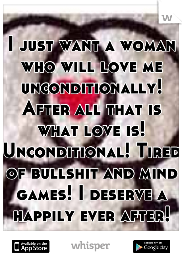 I just want a woman who will love me unconditionally! After all that is what love is! Unconditional! Tired of bullshit and mind games! I deserve a happily ever after!