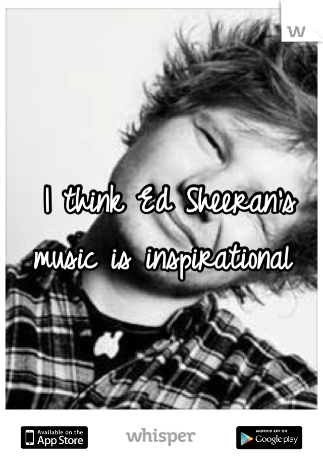  I think Ed Sheeran's music is inspirational