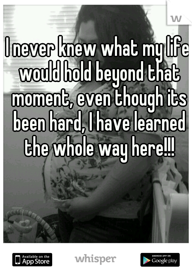 I never knew what my life would hold beyond that moment, even though its been hard, I have learned the whole way here!!!