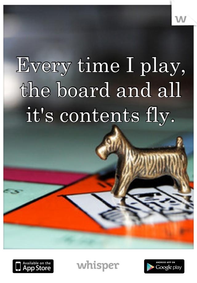 Every time I play, the board and all it's contents fly.