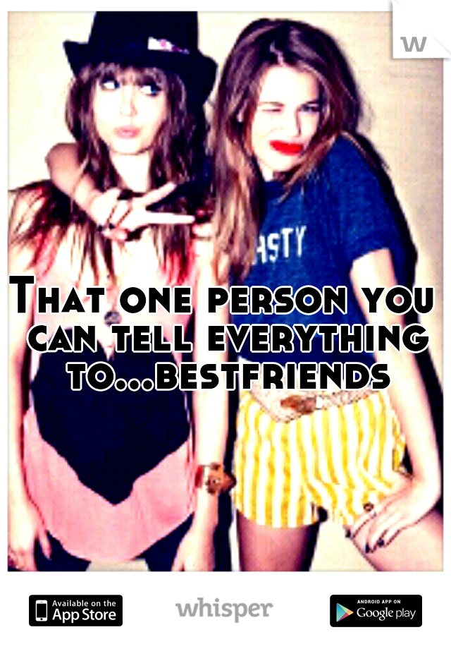 That one person you can tell everything to...bestfriends