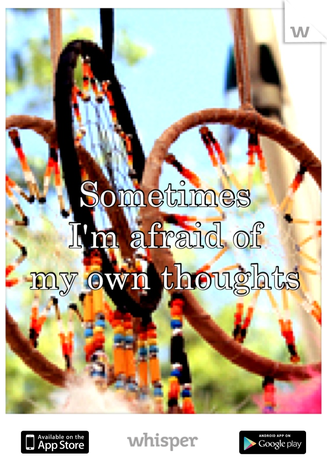 Sometimes 
I'm afraid of 
my own thoughts