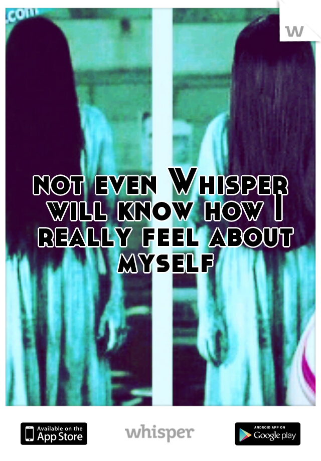 not even Whisper will know how I really feel about myself