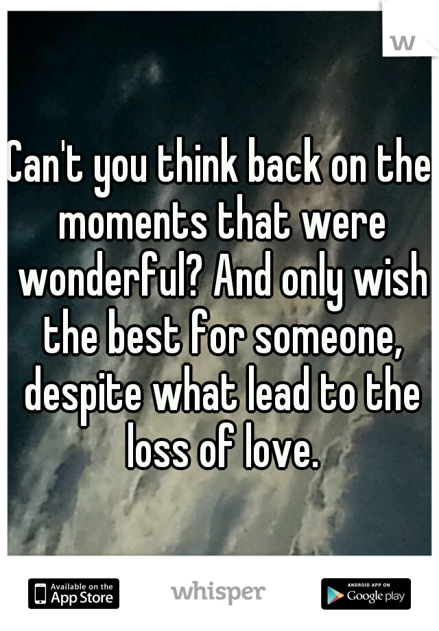 Can't you think back on the moments that were wonderful? And only wish the best for someone, despite what lead to the loss of love.