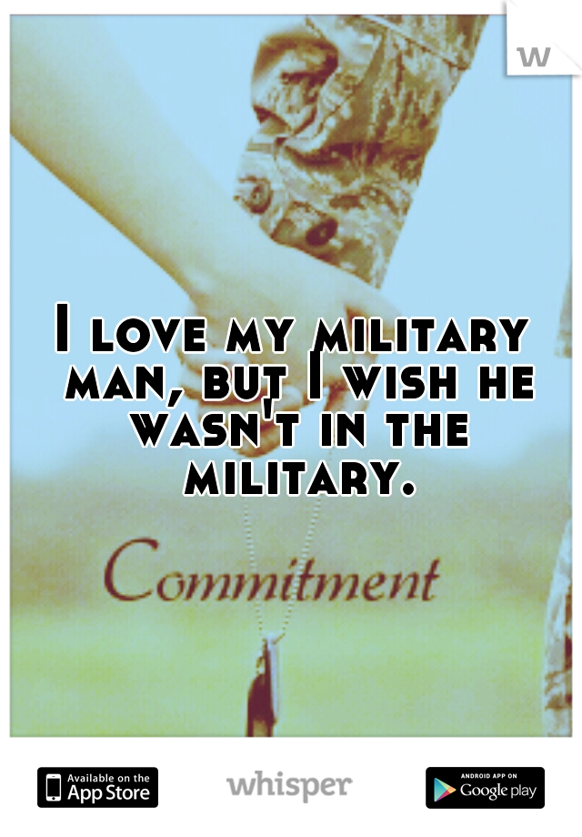 I love my military man, but I wish he wasn't in the military.