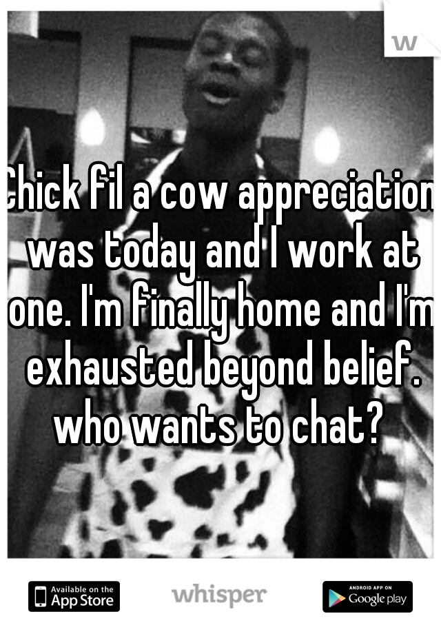 Chick fil a cow appreciation was today and I work at one. I'm finally home and I'm exhausted beyond belief. who wants to chat? 