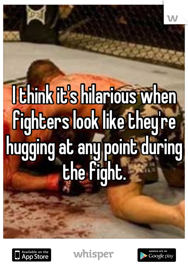 I think it's hilarious when fighters look like they're hugging at any point during the fight.