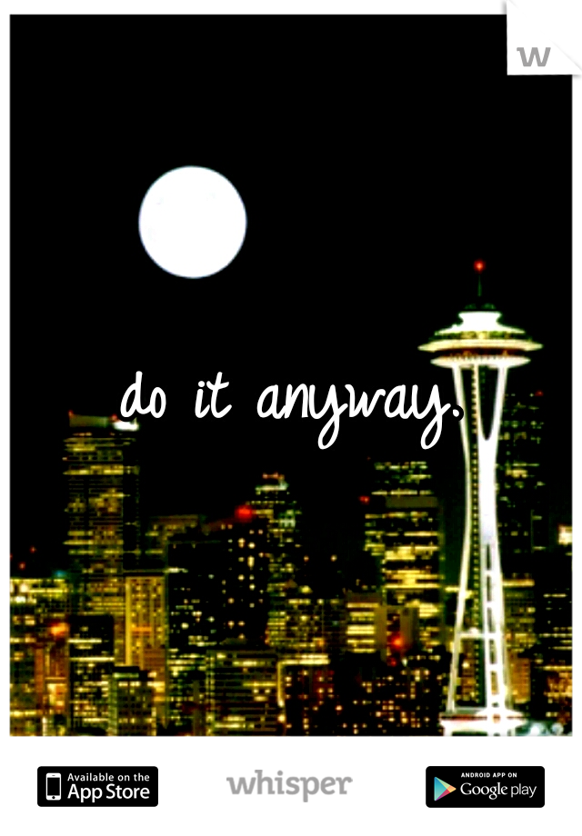 do it anyway.