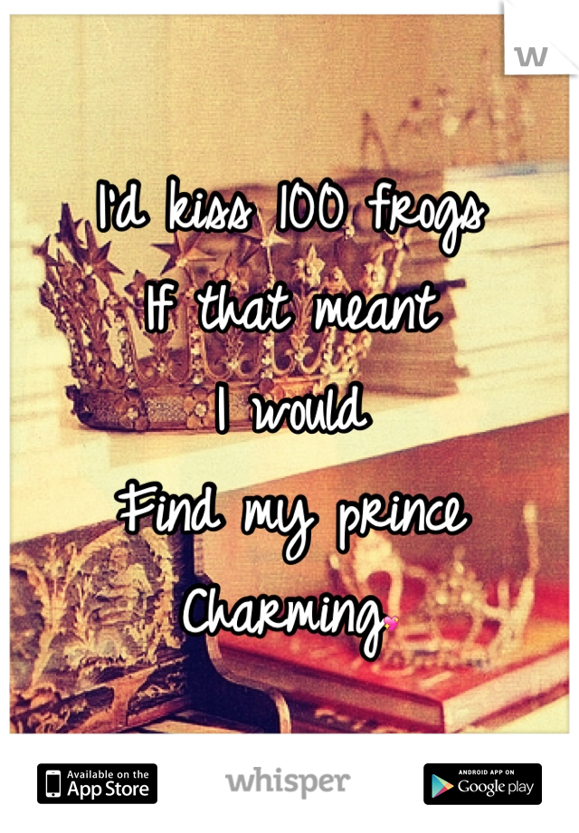 I'd kiss 100 frogs
If that meant
I would 
Find my prince
Charming💖