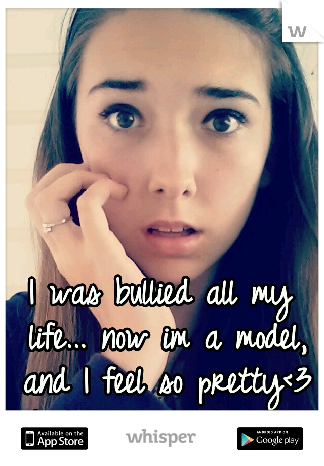 I was bullied all my life... now im a model, and I feel so pretty<3 haters gonna hate!!! 