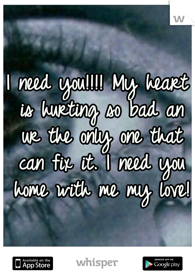 I need you!!!! My heart is hurting so bad an ur the only one that can fix it. I need you home with me my love!